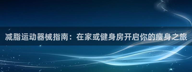 尊龙凯时下载链接：减脂运动器械指南：在家或健身房开启