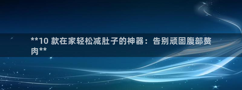 尊龙凯时官方网站：**10 款在家轻松减肚子的神器：